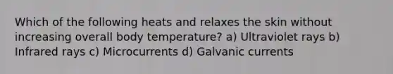 Which of the following heats and relaxes the skin without increasing overall body temperature? a) Ultraviolet rays b) Infrared rays c) Microcurrents d) Galvanic currents