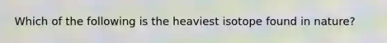 Which of the following is the heaviest isotope found in nature?