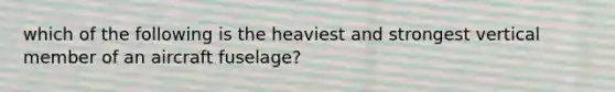 which of the following is the heaviest and strongest vertical member of an aircraft fuselage?