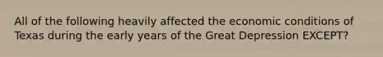 All of the following heavily affected the economic conditions of Texas during the early years of the Great Depression EXCEPT?