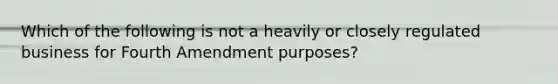 Which of the following is not a heavily or closely regulated business for Fourth Amendment purposes?