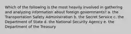 Which of the following is the most heavily involved in gathering and analyzing information about foreign governments? a. the Transportation Safety Administration b. the Secret Service c. the Department of State d. the National Security Agency e. the Department of the Treasury