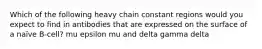 Which of the following heavy chain constant regions would you expect to find in antibodies that are expressed on the surface of a naïve B-cell? mu epsilon mu and delta gamma delta