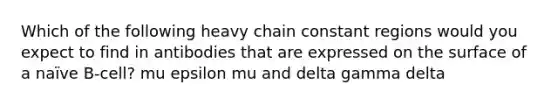 Which of the following heavy chain constant regions would you expect to find in antibodies that are expressed on the surface of a naïve B-cell? mu epsilon mu and delta gamma delta