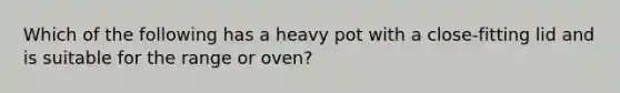 Which of the following has a heavy pot with a close-fitting lid and is suitable for the range or oven?