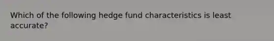 Which of the following hedge fund characteristics is least accurate?