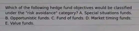 Which of the following hedge fund objectives would be classified under the "risk avoidance" category? A. Special situations funds. B. Opportunistic funds. C. Fund of funds. D. Market timing funds. E. Value funds.