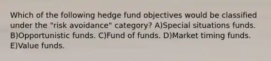 Which of the following hedge fund objectives would be classified under the "risk avoidance" category? A)Special situations funds. B)Opportunistic funds. C)Fund of funds. D)Market timing funds. E)Value funds.