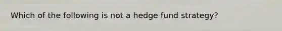 Which of the following is not a hedge fund strategy?