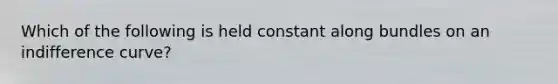 Which of the following is held constant along bundles on an indifference curve?