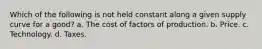 Which of the following is not held constant along a given supply curve for a good? a. The cost of factors of production. b. Price. c. Technology. d. Taxes.