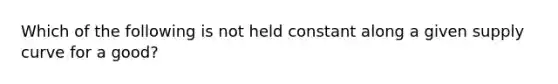 Which of the following is not held constant along a given supply curve for a good?