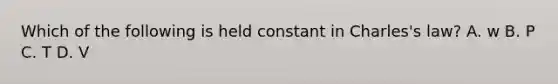 Which of the following is held constant in Charles's law? A. w B. P C. T D. V