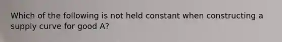 Which of the following is not held constant when constructing a supply curve for good A?