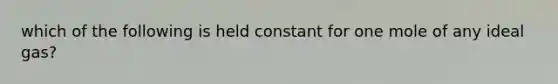 which of the following is held constant for one mole of any ideal gas?