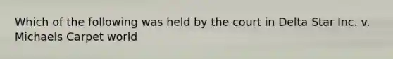 Which of the following was held by the court in Delta Star Inc. v. Michaels Carpet world