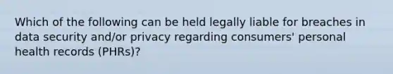 Which of the following can be held legally liable for breaches in data security and/or privacy regarding consumers' personal health records (PHRs)?