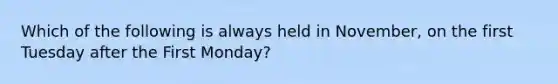 Which of the following is always held in November, on the first Tuesday after the First Monday?