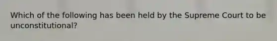 Which of the following has been held by the Supreme Court to be unconstitutional?
