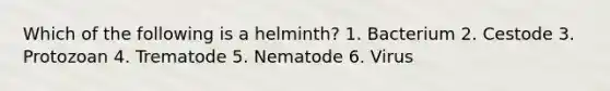 Which of the following is a helminth? 1. Bacterium 2. Cestode 3. Protozoan 4. Trematode 5. Nematode 6. Virus