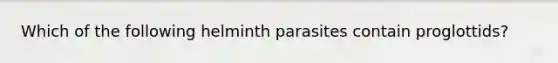 Which of the following helminth parasites contain proglottids?