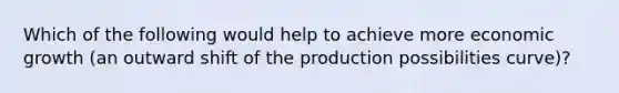 Which of the following would help to achieve more economic growth (an outward shift of the production possibilities curve)?