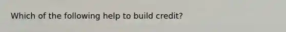 Which of the following help to build credit?