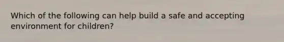 Which of the following can help build a safe and accepting environment for children?