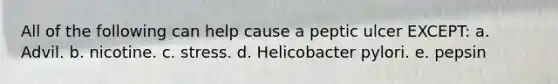All of the following can help cause a peptic ulcer EXCEPT: a. Advil. b. nicotine. c. stress. d. Helicobacter pylori. e. pepsin
