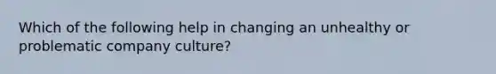 Which of the following help in changing an unhealthy or problematic company culture?