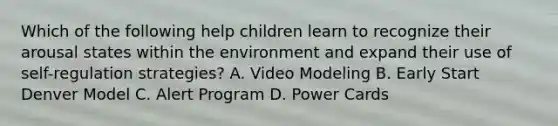 Which of the following help children learn to recognize their arousal states within the environment and expand their use of self-regulation strategies? A. Video Modeling B. Early Start Denver Model C. Alert Program D. Power Cards