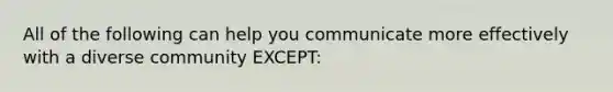 All of the following can help you communicate more effectively with a diverse community EXCEPT: