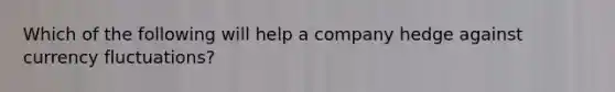Which of the following will help a company hedge against currency fluctuations?