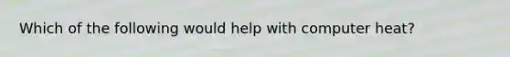Which of the following would help with computer heat?
