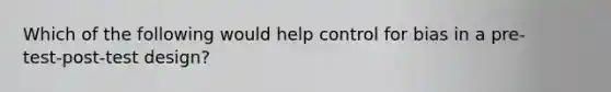 Which of the following would help control for bias in a pre-test‑post-test design?