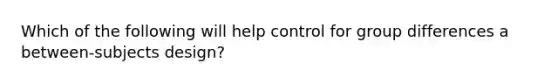 Which of the following will help control for group differences a between-subjects design?