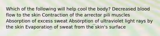 Which of the following will help cool the body? Decreased blood flow to the skin Contraction of the arrector pili muscles Absorption of excess sweat Absorption of ultraviolet light rays by the skin Evaporation of sweat from the skin's surface