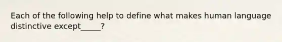 Each of the following help to define what makes human language distinctive except_____?