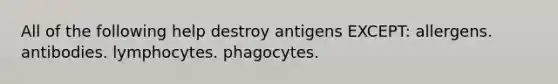 All of the following help destroy antigens EXCEPT: allergens. antibodies. lymphocytes. phagocytes.