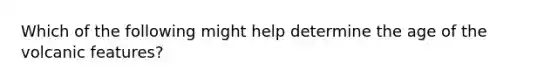 Which of the following might help determine the age of the volcanic features?