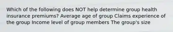 Which of the following does NOT help determine group health insurance premiums? Average age of group Claims experience of the group Income level of group members The group's size