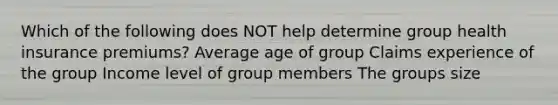 Which of the following does NOT help determine group health insurance premiums? Average age of group Claims experience of the group Income level of group members The groups size