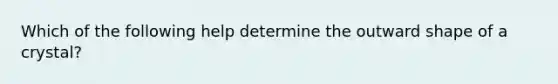 Which of the following help determine the outward shape of a crystal?