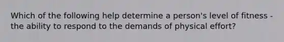 Which of the following help determine a person's level of fitness - the ability to respond to the demands of physical effort?