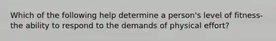 Which of the following help determine a person's level of fitness- the ability to respond to the demands of physical effort?