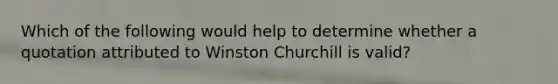 Which of the following would help to determine whether a quotation attributed to Winston Churchill is valid?