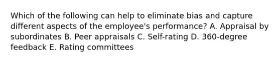 Which of the following can help to eliminate bias and capture different aspects of the​ employee's performance? A. Appraisal by subordinates B. Peer appraisals C. Self-rating D. 360-degree feedback E. Rating committees