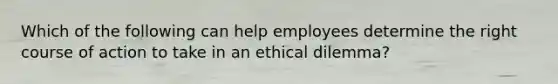 Which of the following can help employees determine the right course of action to take in an ethical dilemma?