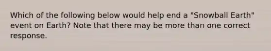 Which of the following below would help end a "Snowball Earth" event on Earth? Note that there may be <a href='https://www.questionai.com/knowledge/keWHlEPx42-more-than' class='anchor-knowledge'>more than</a> one correct response.