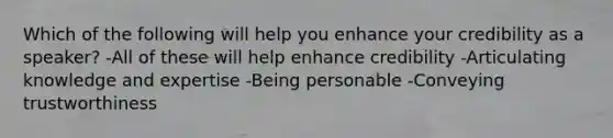 Which of the following will help you enhance your credibility as a speaker? -All of these will help enhance credibility -Articulating knowledge and expertise -Being personable -Conveying trustworthiness